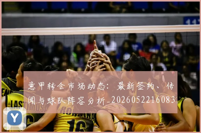 意甲转会市场动态：最新签约、传闻与球队阵容分析_20260522160834