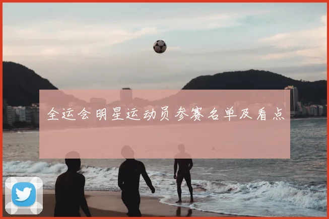 全运会明星运动员参赛名单及看点