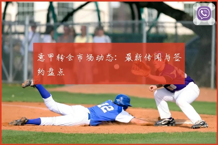 意甲转会市场动态:最新传闻与签约盘点