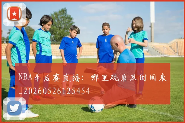 NBA季后赛直播：哪里观看及时间表_20260526125454