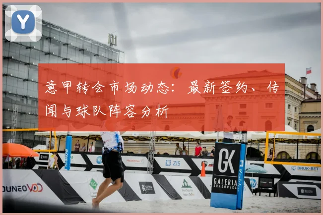 意甲转会市场动态:最新签约、传闻与球队阵容分析