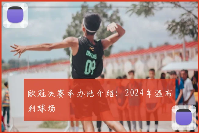 欧冠决赛举办地介绍:2024年温布利球场
