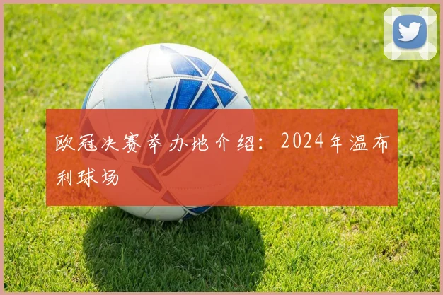 欧冠决赛举办地介绍:2024年温布利球场