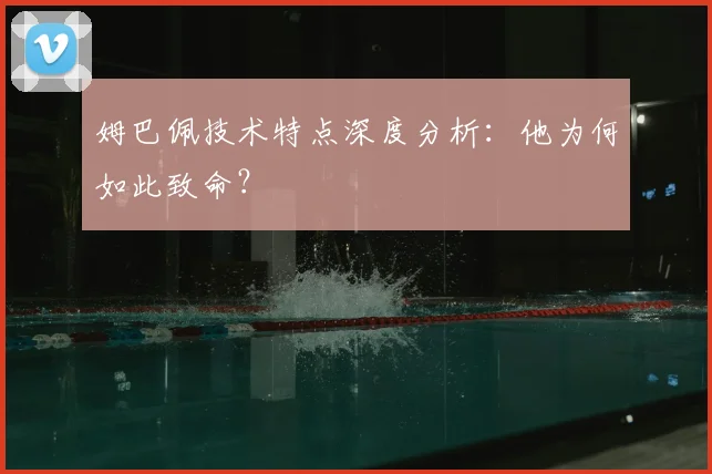 姆巴佩技术特点深度分析:他为何如此致命?