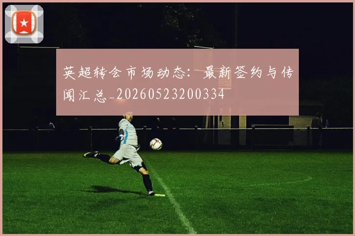 英超转会市场动态：最新签约与传闻汇总_20260523200334