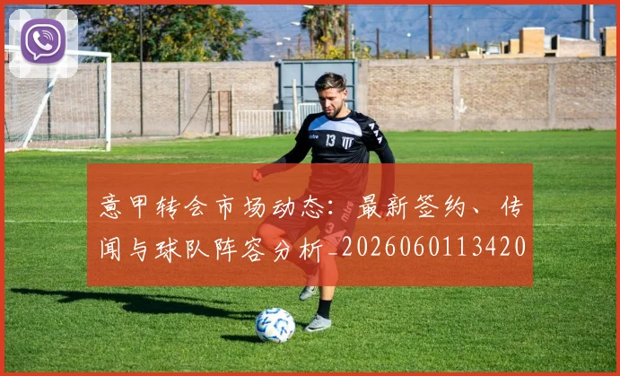 意甲转会市场动态:最新签约、传闻与球队阵容分析_20260601134200