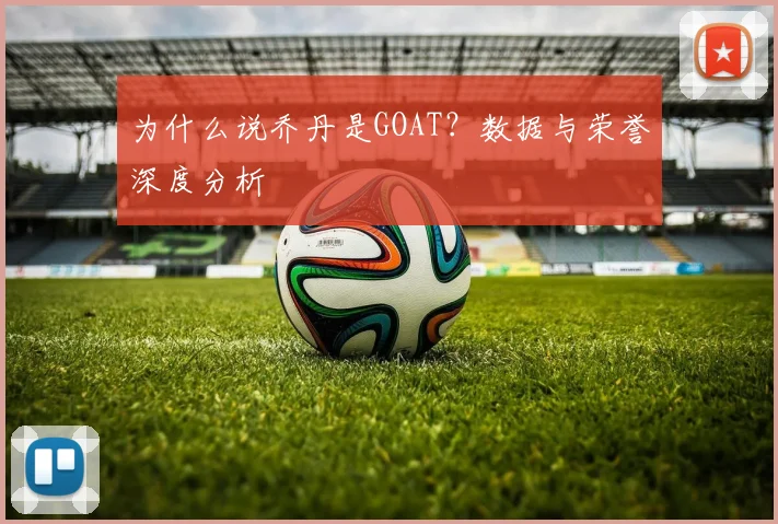 为什么说乔丹是GOAT?数据与荣誉深度分析