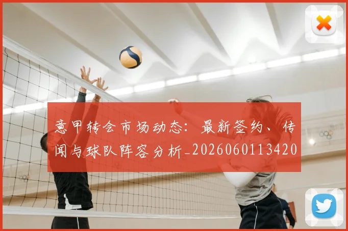 意甲转会市场动态:最新签约、传闻与球队阵容分析_20260601134200