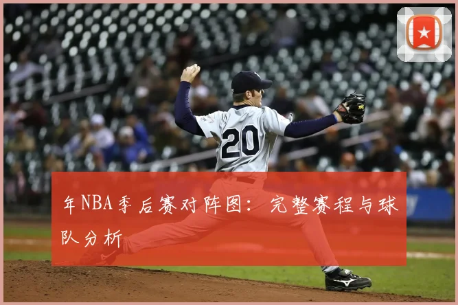 年NBA季后赛对阵图:完整赛程与球队分析