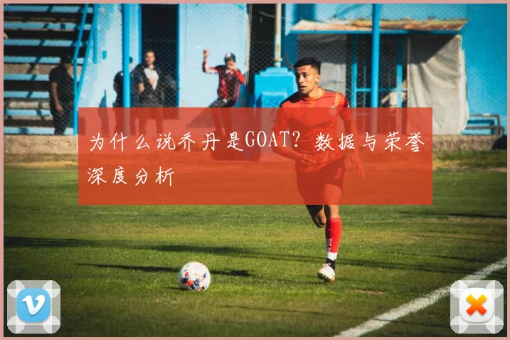为什么说乔丹是GOAT？数据与荣誉深度分析