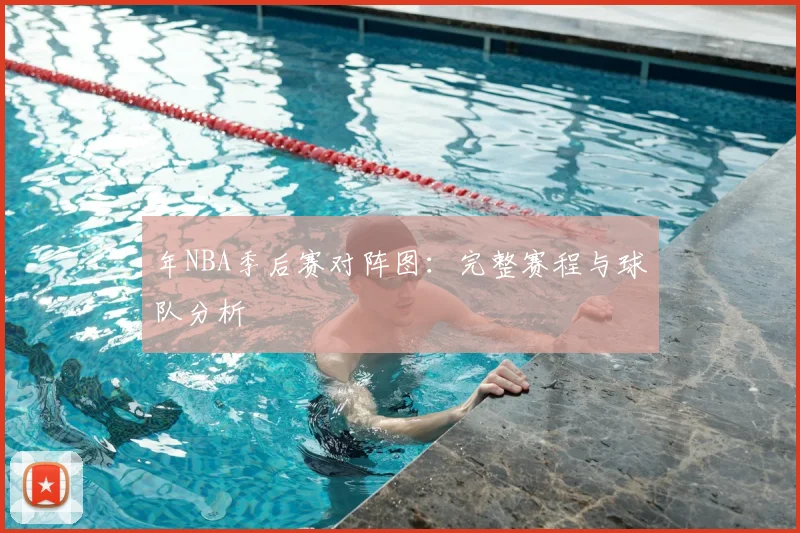 年NBA季后赛对阵图:完整赛程与球队分析