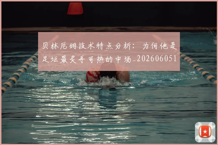贝林厄姆技术特点分析:为何他是足坛最炙手可热的中场_20260605171442
