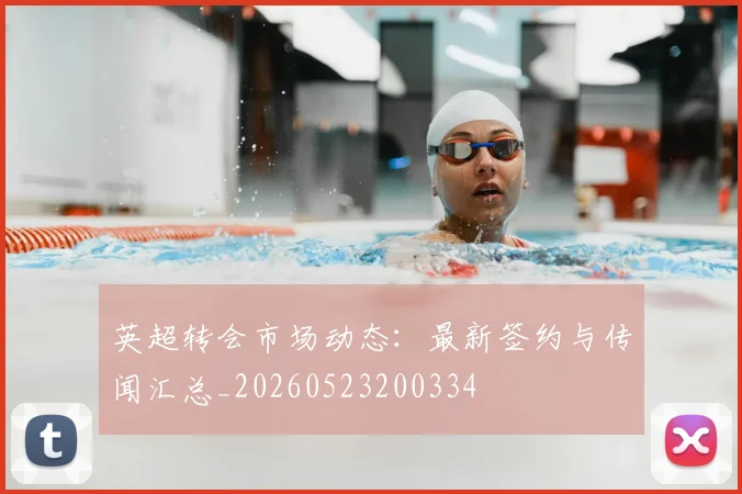英超转会市场动态：最新签约与传闻汇总_20260523200334