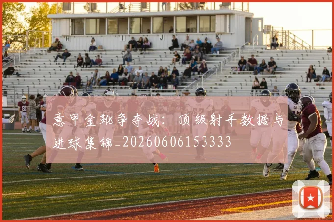 意甲金靴争夺战:顶级射手数据与进球集锦_20260606153333
