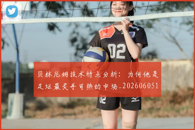 贝林厄姆技术特点分析：为何他是足坛最炙手可热的中场_20260605171442