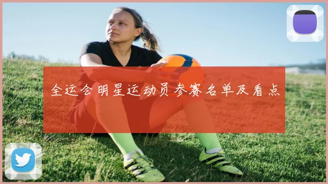 全运会明星运动员参赛名单及看点