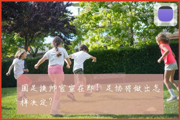 国足换帅官宣在即！足协将做出怎样决定？