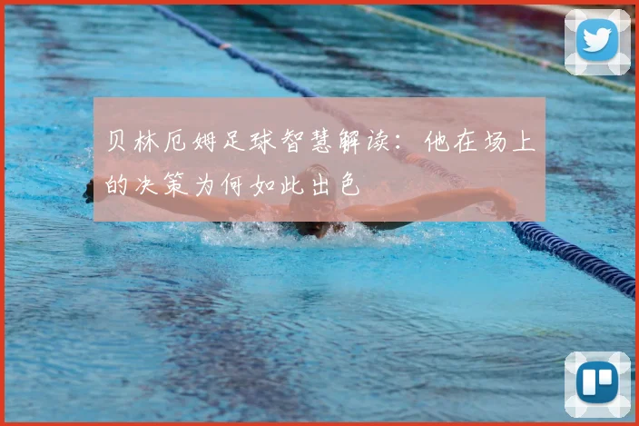 贝林厄姆足球智慧解读:他在场上的决策为何如此出色