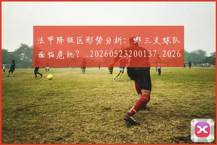 法甲降级区形势分析:哪三支球队面临危机?_20260523200137_20260702152321