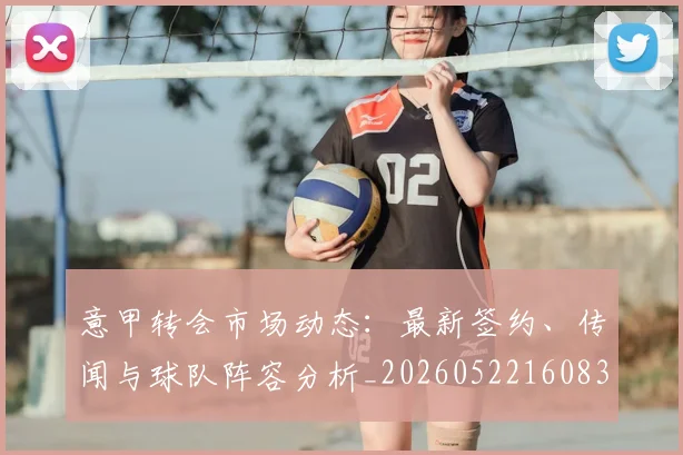 意甲转会市场动态:最新签约、传闻与球队阵容分析_20260522160834