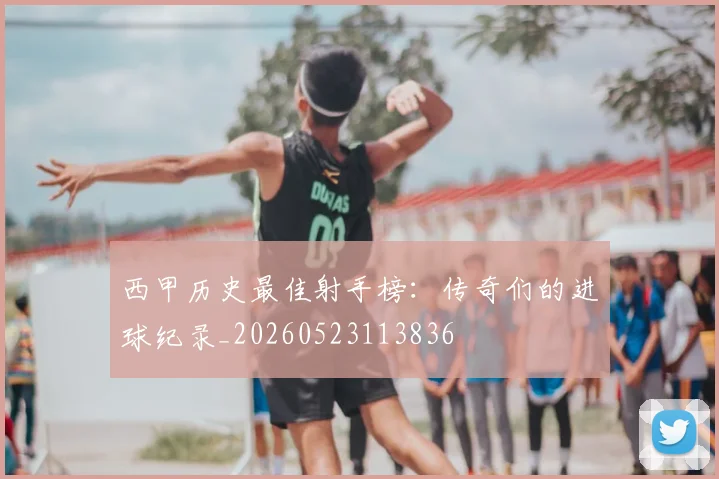 西甲历史最佳射手榜：传奇们的进球纪录_20260523113836